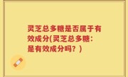 灵芝总多糖是否属于有效成分(灵芝总多糖：是有效成分吗？)