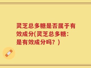 灵芝总多糖是否属于有效成分(灵芝总多糖：是有效成分吗？)