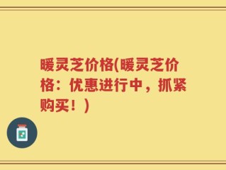 暖灵芝价格(暖灵芝价格：优惠进行中，抓紧购买！)