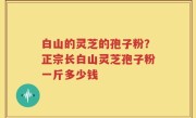 白山的灵芝的孢子粉？正宗长白山灵芝孢子粉一斤多少钱