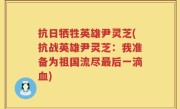 抗日牺牲英雄尹灵芝(抗战英雄尹灵芝：我准备为祖国流尽最后一滴血)