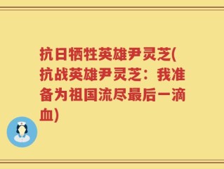 抗日牺牲英雄尹灵芝(抗战英雄尹灵芝：我准备为祖国流尽最后一滴血)
