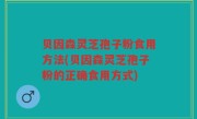 贝因森灵芝孢子粉食用方法(贝因森灵芝孢子粉的正确食用方式)