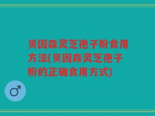 贝因森灵芝孢子粉食用方法(贝因森灵芝孢子粉的正确食用方式)