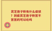 灵芝孢子粉有什么症状？到底灵芝孢子粉苦不苦苦的可以吃吗