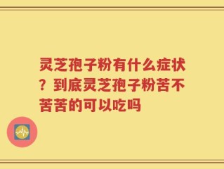 灵芝孢子粉有什么症状？到底灵芝孢子粉苦不苦苦的可以吃吗
