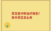 灵芝孢子粉治疗增生？家中灵芝怎么养