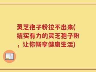 灵芝孢子粉拉不出来(结实有力的灵芝孢子粉，让你畅享健康生活)