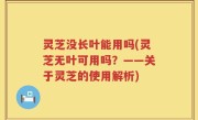 灵芝没长叶能用吗(灵芝无叶可用吗？——关于灵芝的使用解析)