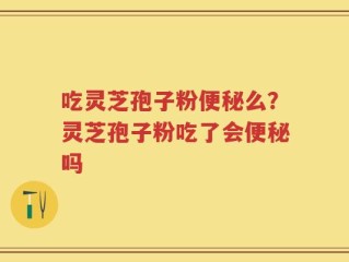 吃灵芝孢子粉便秘么？灵芝孢子粉吃了会便秘吗