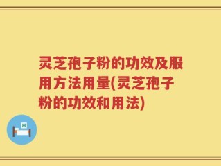 灵芝孢子粉的功效及服用方法用量(灵芝孢子粉的功效和用法)