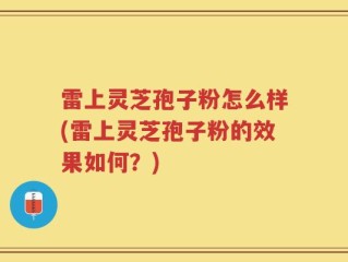雷上灵芝孢子粉怎么样(雷上灵芝孢子粉的效果如何？)