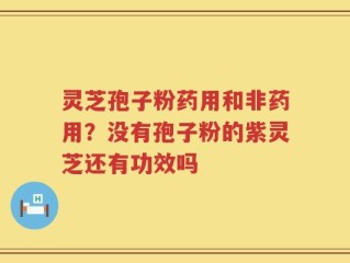 灵芝孢子粉药用和非药用？没有孢子粉的紫灵芝还有功效吗