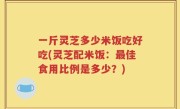 一斤灵芝多少米饭吃好吃(灵芝配米饭：最佳食用比例是多少？)