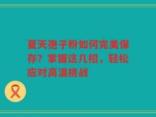 夏天孢子粉如何完美保存？掌握这几招，轻松应对高温挑战