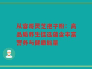 从容哥灵芝孢子粉：高品质养生佳选蕴含丰富营养与健康能量