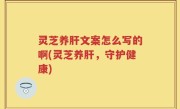 灵芝养肝文案怎么写的啊(灵芝养肝，守护健康)