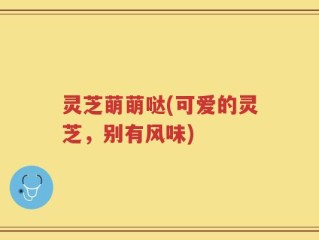 灵芝萌萌哒(可爱的灵芝，别有风味)