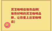 灵芝咖啡店推荐品牌(推荐好喝的灵芝咖啡品牌，让你爱上这家咖啡店)