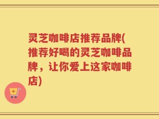灵芝咖啡店推荐品牌(推荐好喝的灵芝咖啡品牌，让你爱上这家咖啡店)