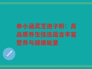 参小涵灵芝孢子粉：高品质养生佳选蕴含丰富营养与健康能量