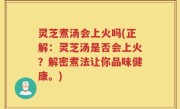 灵芝煮汤会上火吗(正解：灵芝汤是否会上火？解密煮法让你品味健康。)