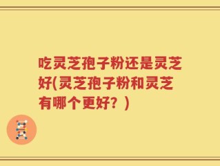 吃灵芝孢子粉还是灵芝好(灵芝孢子粉和灵芝有哪个更好？)
