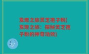 发现之旅灵芝孢子粉(发现之旅：探秘灵芝孢子粉的神奇功效)