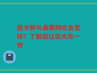 孢子粉与桑黄同吃会怎样？了解后让你大吃一惊