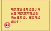 喝灵芝会让月经变少吗女生(喝灵芝可能会影响女性月经，导致月经减少？)