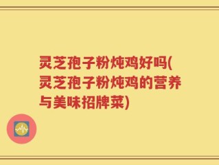 灵芝孢子粉炖鸡好吗(灵芝孢子粉炖鸡的营养与美味招牌菜)
