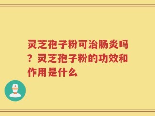 灵芝孢子粉可治肠炎吗？灵芝孢子粉的功效和作用是什么