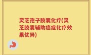 灵芝孢子胶囊化疗(灵芝胶囊辅助癌症化疗效果优异)