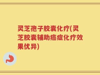 灵芝孢子胶囊化疗(灵芝胶囊辅助癌症化疗效果优异)