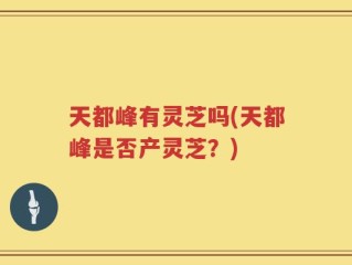 天都峰有灵芝吗(天都峰是否产灵芝？)
