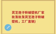 灵芝孢子粉破壁机厂家批发批发灵芝孢子粉破壁机，工厂直销)