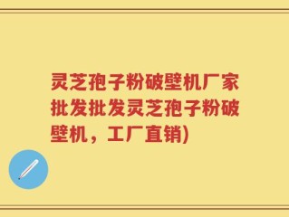 灵芝孢子粉破壁机厂家批发批发灵芝孢子粉破壁机，工厂直销)