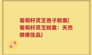 葡萄籽灵芝孢子胶囊(葡萄籽灵芝胶囊：天然健康佳品)