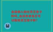 血尿病人能吃灵芝孢子粉吗_血尿患者是否可以服用灵芝孢子粉？