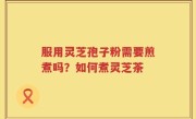 服用灵芝孢子粉需要煎煮吗？如何煮灵芝茶