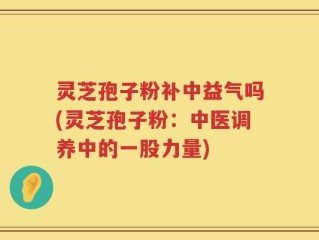 灵芝孢子粉补中益气吗(灵芝孢子粉：中医调养中的一股力量)