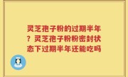 灵芝孢子粉的过期半年？灵芝孢子粉粉密封状态下过期半年还能吃吗