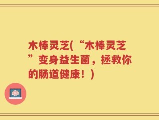 木棒灵芝(“木棒灵芝”变身益生菌，拯救你的肠道健康！)