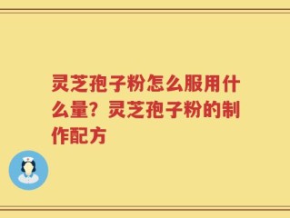 灵芝孢子粉怎么服用什么量？灵芝孢子粉的制作配方