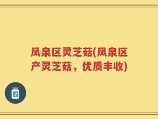 凤泉区灵芝菇(凤泉区产灵芝菇，优质丰收)
