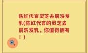 陈红代言灵芝去屑洗发乳(陈红代言的灵芝去屑洗发乳，你值得拥有！)