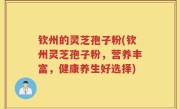钦州的灵芝孢子粉(钦州灵芝孢子粉，营养丰富，健康养生好选择)