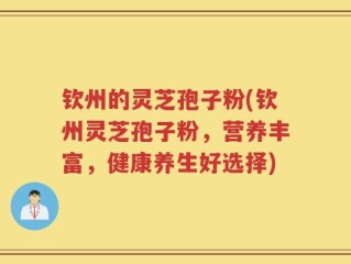 钦州的灵芝孢子粉(钦州灵芝孢子粉，营养丰富，健康养生好选择)