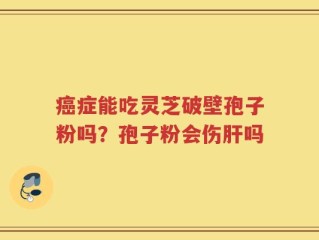 癌症能吃灵芝破壁孢子粉吗？孢子粉会伤肝吗