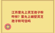 江苏雷允上灵芝孢子粉咋样？雷允上破壁灵芝孢子粉可信吗
